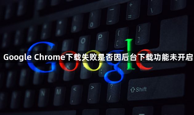 Google Chrome下载失败是否因后台下载功能未开启1