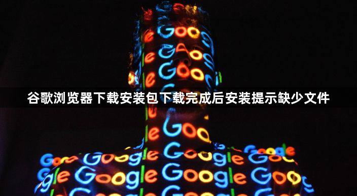 谷歌浏览器下载安装包下载完成后安装提示缺少文件1