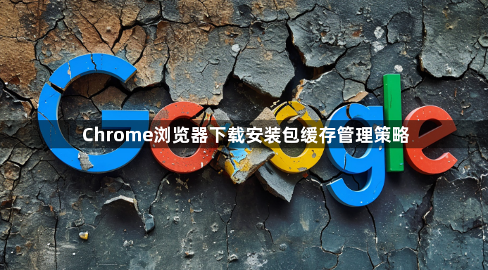 Chrome浏览器下载安装包缓存管理策略1
