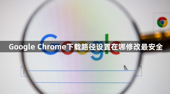 Google Chrome下载路径设置在哪修改最安全1