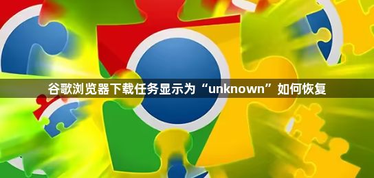谷歌浏览器下载任务显示为“unknown”如何恢复1