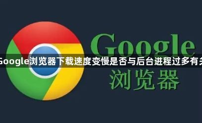 Google浏览器下载速度变慢是否与后台进程过多有关1