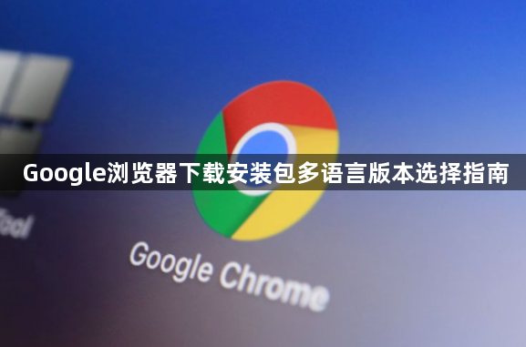 Google浏览器下载安装包多语言版本选择指南1