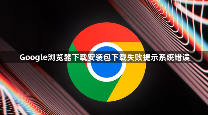 Google浏览器下载安装包下载失败提示系统错误1