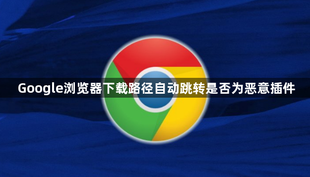 Google浏览器下载路径自动跳转是否为恶意插件1