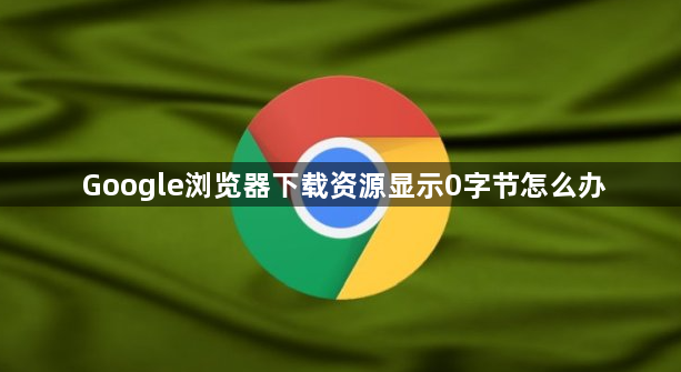 Google浏览器下载资源显示0字节怎么办1