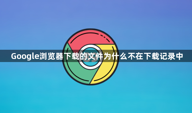 Google浏览器下载的文件为什么不在下载记录中1