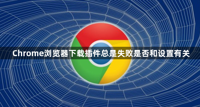 Chrome浏览器下载插件总是失败是否和设置有关1