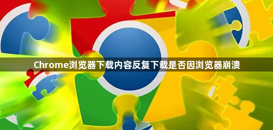 Chrome浏览器下载内容反复下载是否因浏览器崩溃1