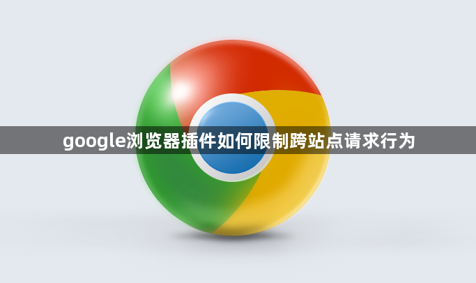 google浏览器插件如何限制跨站点请求行为1