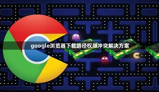 google浏览器下载路径权限冲突解决方案1
