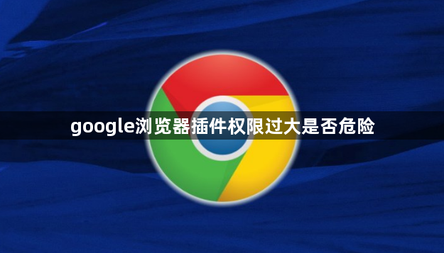 google浏览器插件权限过大是否危险1