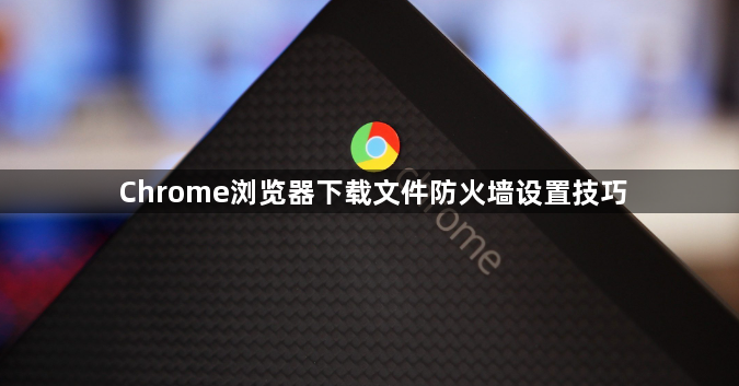 Chrome浏览器下载文件防火墙设置技巧1