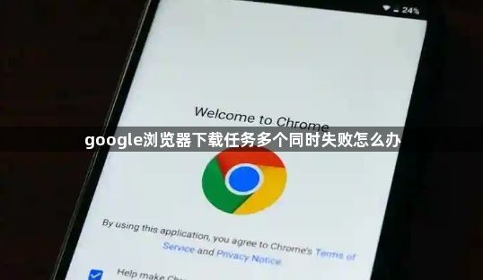 google浏览器下载任务多个同时失败怎么办1