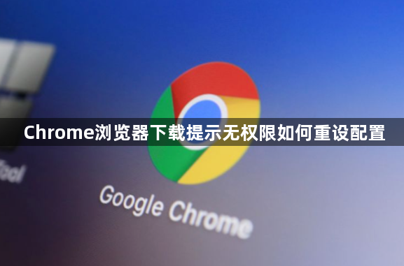 Chrome浏览器下载提示无权限如何重设配置1