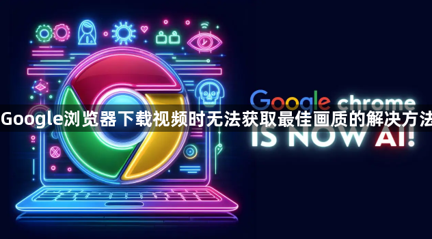Google浏览器下载视频时无法获取最佳画质的解决方法1