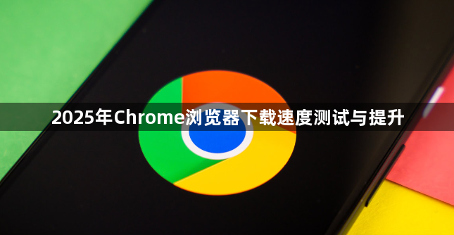 2025年Chrome浏览器下载速度测试与提升1