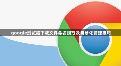 google浏览器下载文件命名规范及自动化管理技巧1