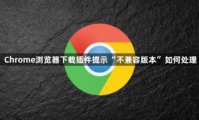 Chrome浏览器下载插件提示“不兼容版本”如何处理1