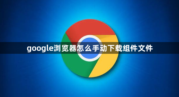 google浏览器怎么手动下载组件文件1