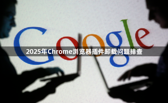 2025年Chrome浏览器插件卸载问题排查1