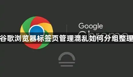 谷歌浏览器标签页管理混乱如何分组整理1