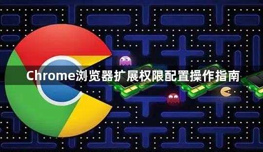 Chrome浏览器扩展权限配置操作指南1