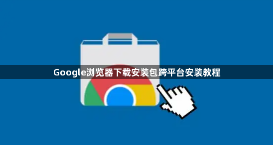 Google浏览器下载安装包跨平台安装教程1