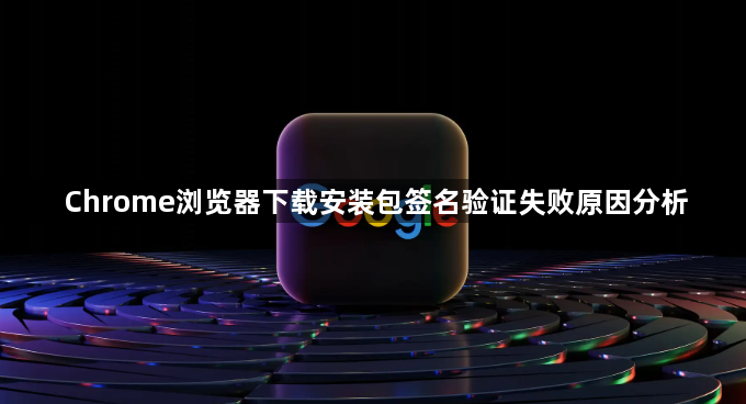 Chrome浏览器下载安装包签名验证失败原因分析1