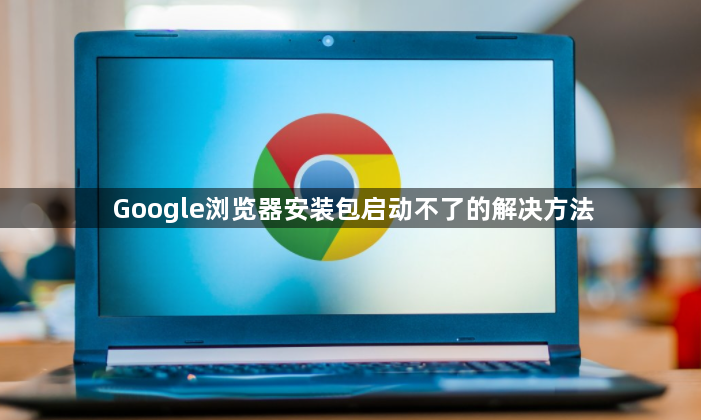 Google浏览器安装包启动不了的解决方法1