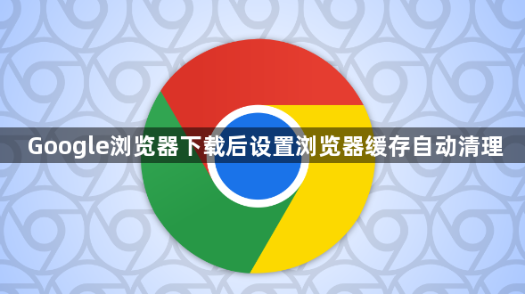 Google浏览器下载后设置浏览器缓存自动清理1