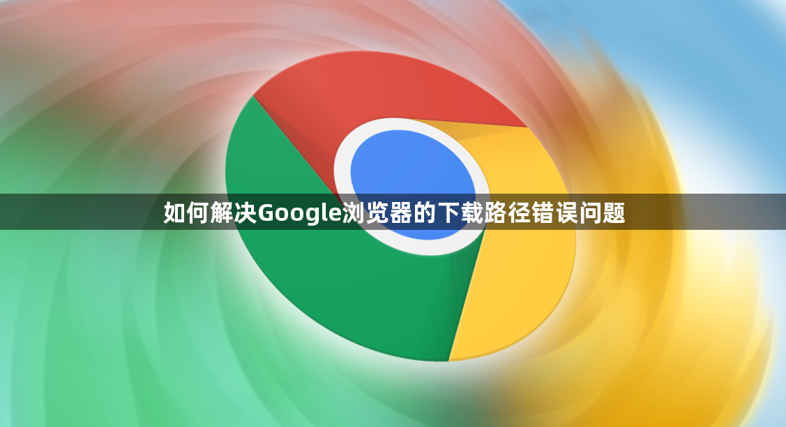 如何解决Google浏览器的下载路径错误问题1
