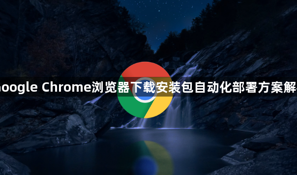 Google Chrome浏览器下载安装包自动化部署方案解析1