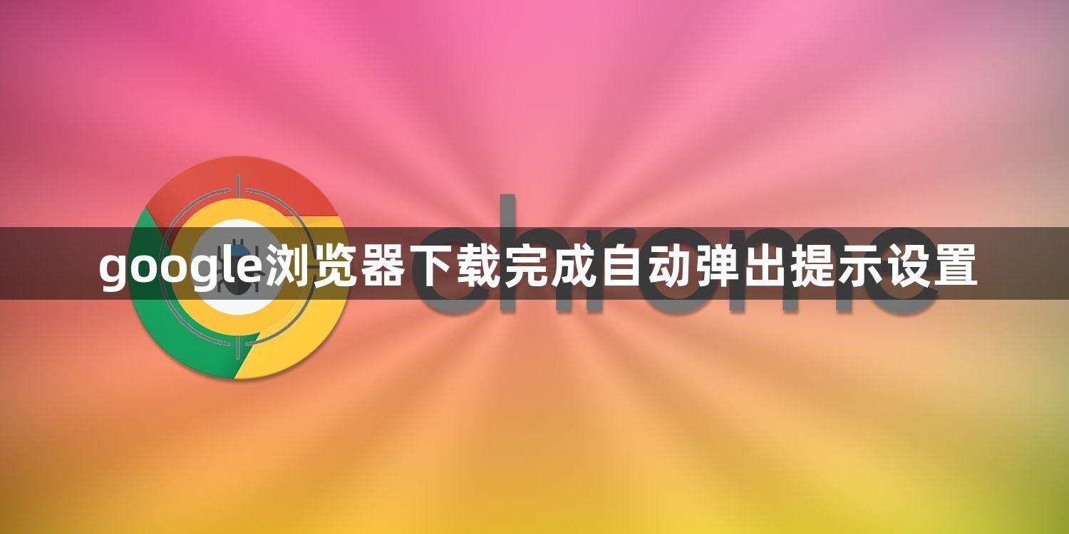 google浏览器下载完成自动弹出提示设置1