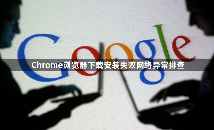 Chrome浏览器下载安装失败网络异常排查1