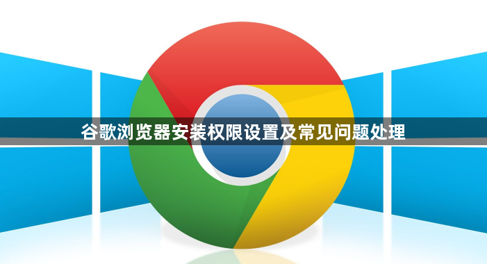 谷歌浏览器安装权限设置及常见问题处理1
