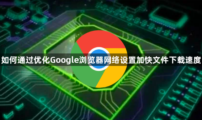 如何通过优化Google浏览器网络设置加快文件下载速度1