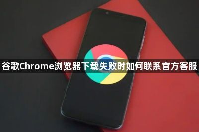 谷歌Chrome浏览器下载失败时如何联系官方客服1