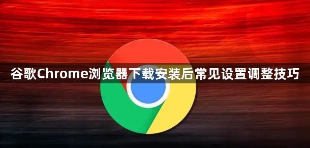 谷歌Chrome浏览器下载安装后常见设置调整技巧1