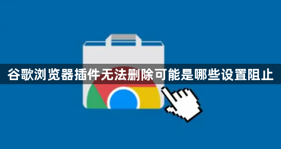 谷歌浏览器插件无法删除可能是哪些设置阻止1