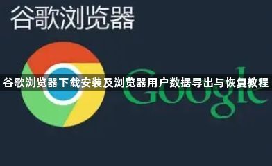谷歌浏览器下载安装及浏览器用户数据导出与恢复教程1