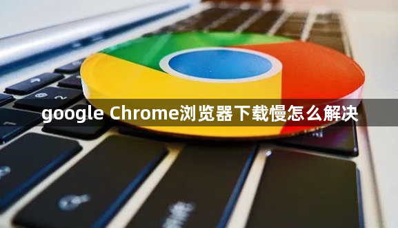 google Chrome浏览器下载慢怎么解决1