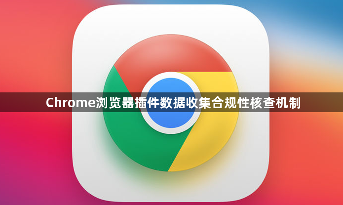 Chrome浏览器插件数据收集合规性核查机制1