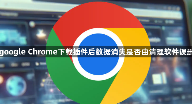 google Chrome下载插件后数据消失是否由清理软件误删1