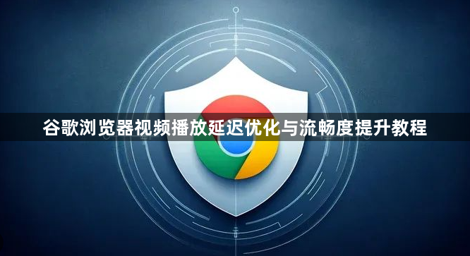 谷歌浏览器视频播放延迟优化与流畅度提升教程1