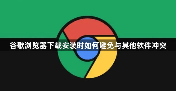 谷歌浏览器下载安装时如何避免与其他软件冲突1