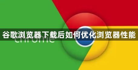 谷歌浏览器下载后如何优化浏览器性能1