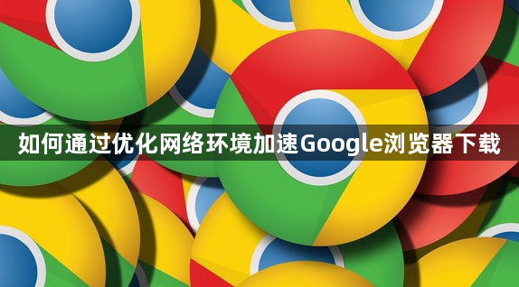 如何通过优化网络环境加速Google浏览器下载1
