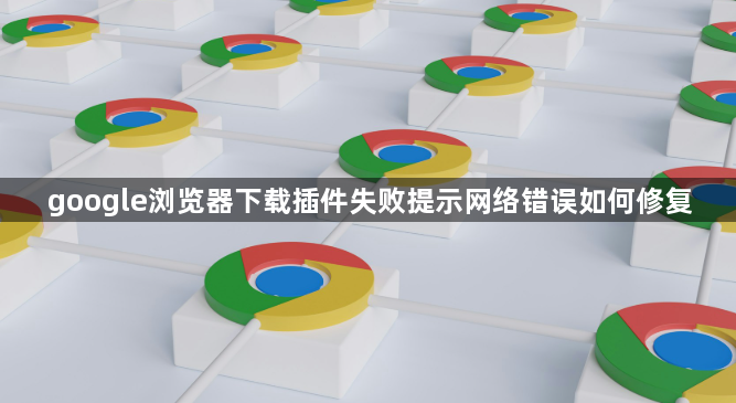 google浏览器下载插件失败提示网络错误如何修复1