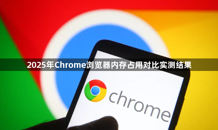 2025年Chrome浏览器内存占用对比实测结果1